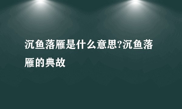 沉鱼落雁是什么意思?沉鱼落雁的典故