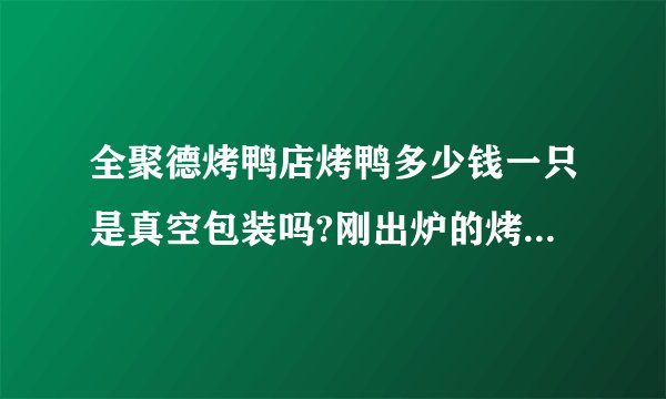 全聚德烤鸭店烤鸭多少钱一只是真空包装吗?刚出炉的烤鸭能放几天?