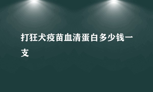 打狂犬疫苗血清蛋白多少钱一支