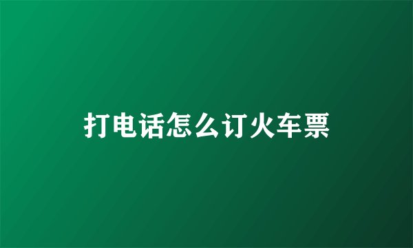 打电话怎么订火车票