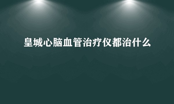 皇城心脑血管治疗仪都治什么