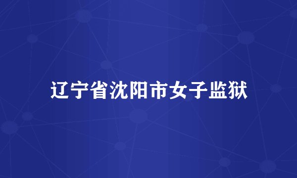 辽宁省沈阳市女子监狱