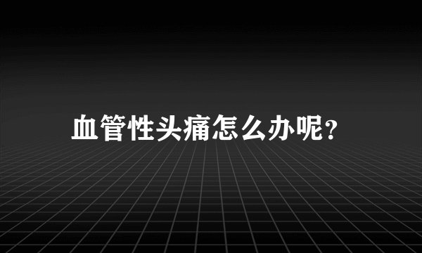 血管性头痛怎么办呢?