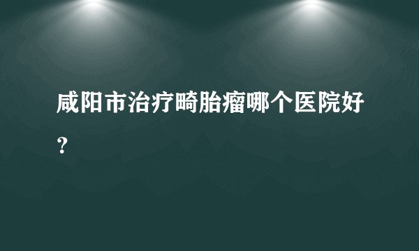 咸阳市治疗畸胎瘤哪个医院好？