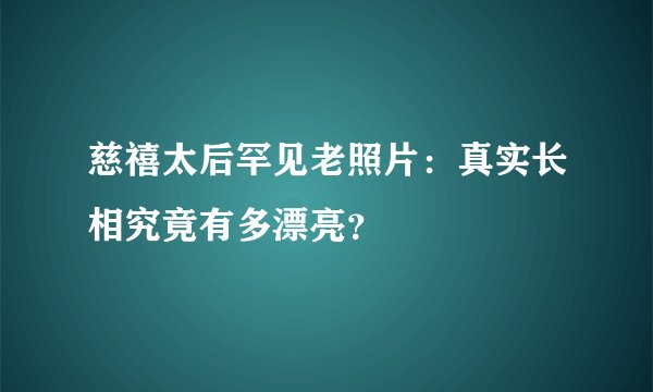 慈禧太后罕见老照片：真实长相究竟有多漂亮？