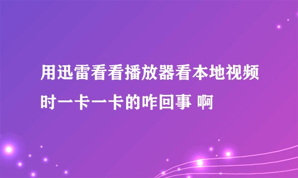 用迅雷看看播放器看本地视频时一卡一卡的咋回事 啊