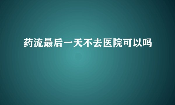 药流最后一天不去医院可以吗