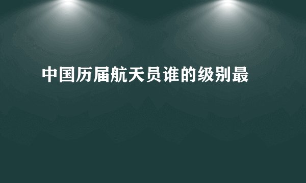 中国历届航天员谁的级别最髙
