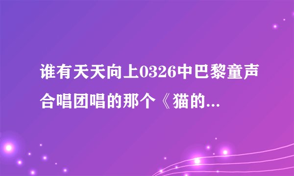 谁有天天向上0326中巴黎童声合唱团唱的那个《猫的二重唱》的具体信息?