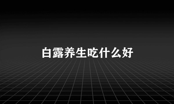 白露养生吃什么好