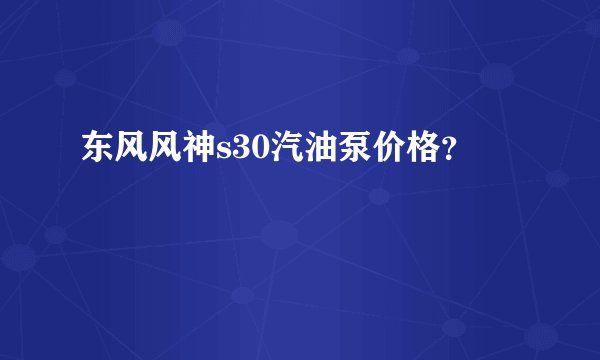 东风风神s30汽油泵价格？