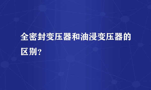 全密封变压器和油浸变压器的区别？