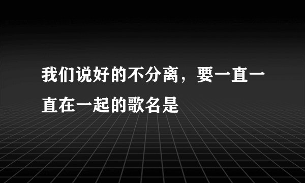 我们说好的不分离，要一直一直在一起的歌名是
