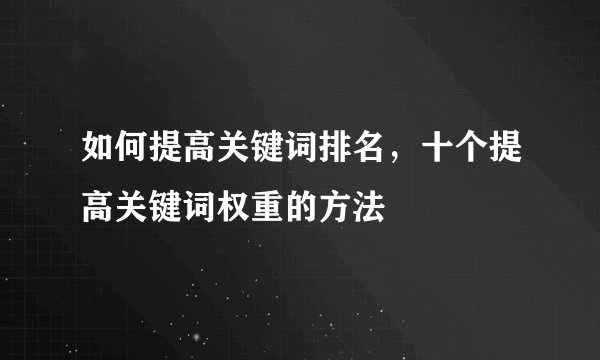 如何提高关键词排名，十个提高关键词权重的方法
