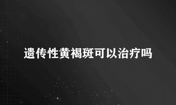 遗传性黄褐斑可以治疗吗