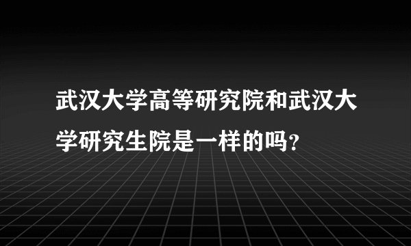 武汉大学高等研究院和武汉大学研究生院是一样的吗?