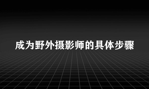 成为野外摄影师的具体步骤