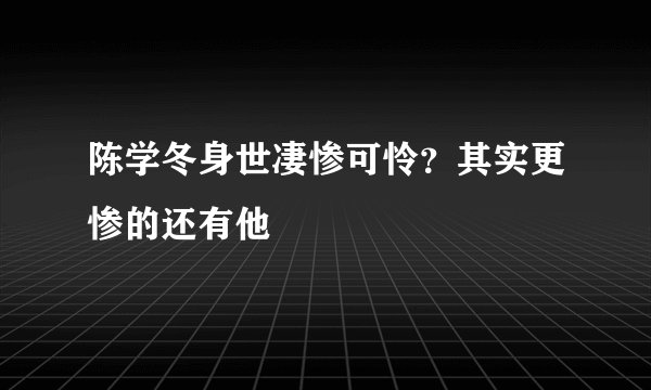 陈学冬身世凄惨可怜?其实更惨的还有他