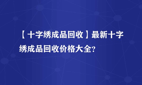 【十字绣成品回收】最新十字绣成品回收价格大全？
