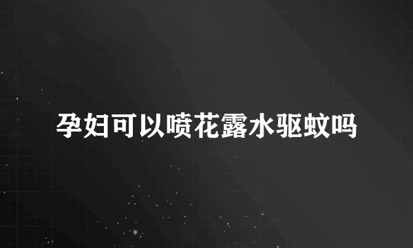 孕妇可以喷花露水驱蚊吗