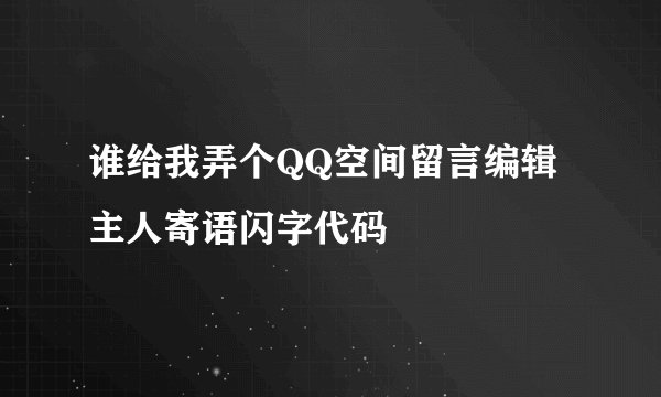 谁给我弄个QQ空间留言编辑主人寄语闪字代码