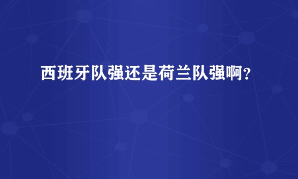 西班牙队强还是荷兰队强啊？
