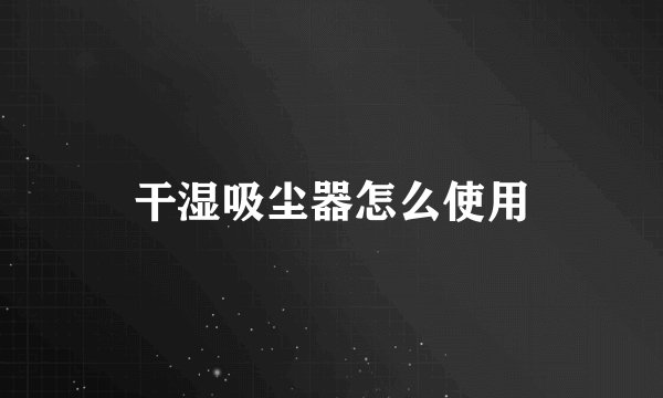 干湿吸尘器怎么使用