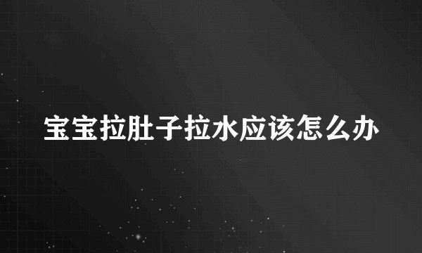 宝宝拉肚子拉水应该怎么办