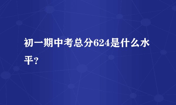 初一期中考总分624是什么水平?