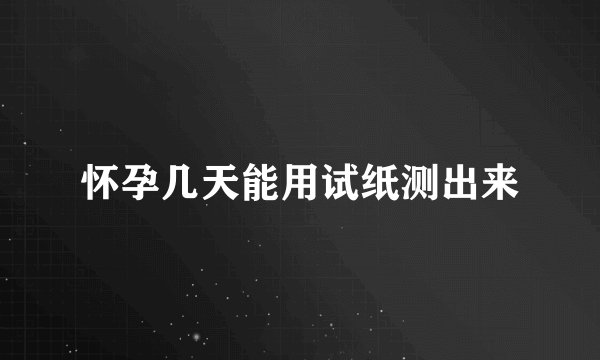 怀孕几天能用试纸测出来