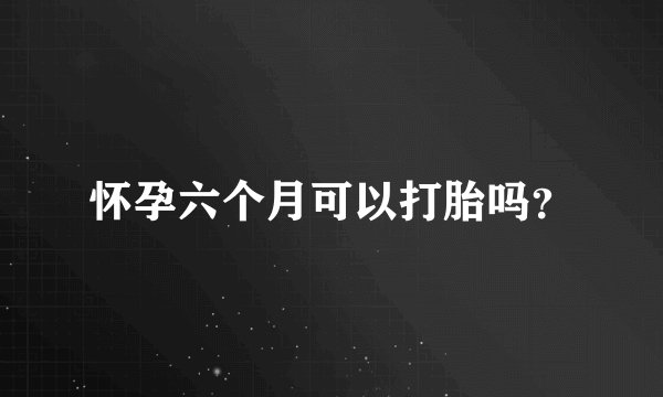 怀孕六个月可以打胎吗？