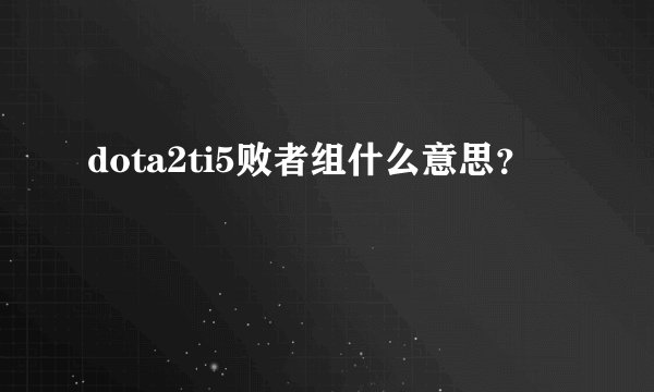 dota2ti5败者组什么意思？