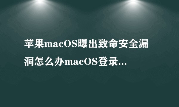 苹果macOS曝出致命安全漏洞怎么办macOS登录漏洞修复的解决方法