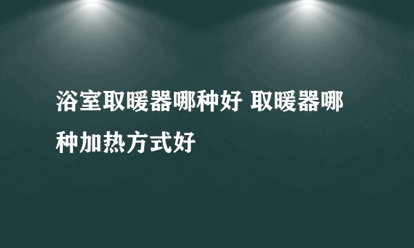 浴室取暖器哪种好 取暖器哪种加热方式好