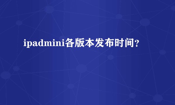 ipadmini各版本发布时间？