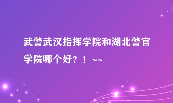 武警武汉指挥学院和湖北警官学院哪个好?!~~