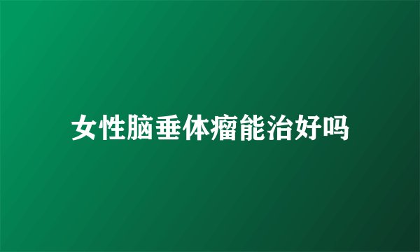 女性脑垂体瘤能治好吗