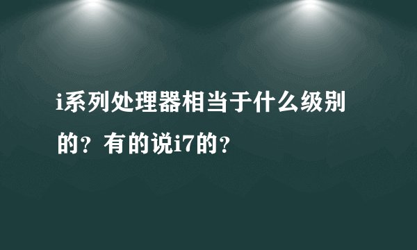 i系列处理器相当于什么级别的？有的说i7的？