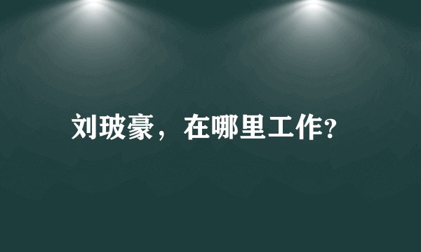 刘玻豪，在哪里工作？