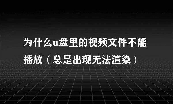 为什么u盘里的视频文件不能播放（总是出现无法渲染）
