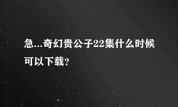 急...奇幻贵公子22集什么时候可以下载？