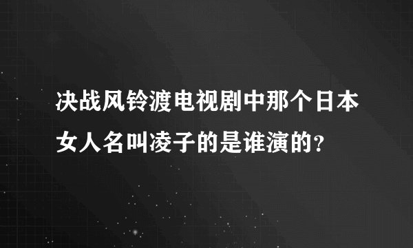 决战风铃渡电视剧中那个日本女人名叫凌子的是谁演的？