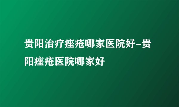 贵阳治疗痤疮哪家医院好-贵阳痤疮医院哪家好