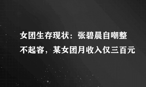 女团生存现状：张碧晨自嘲整不起容，某女团月收入仅三百元