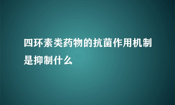四环素类药物的抗菌作用机制是抑制什么