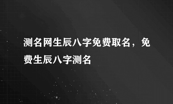 测名网生辰八字免费取名，免费生辰八字测名