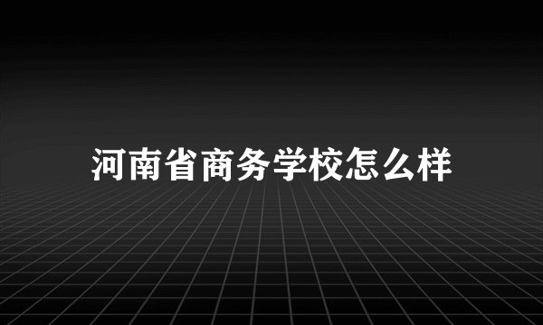 河南省商务学校怎么样