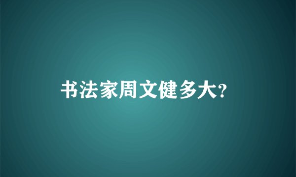 书法家周文健多大？