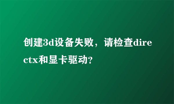 创建3d设备失败，请检查directx和显卡驱动？
