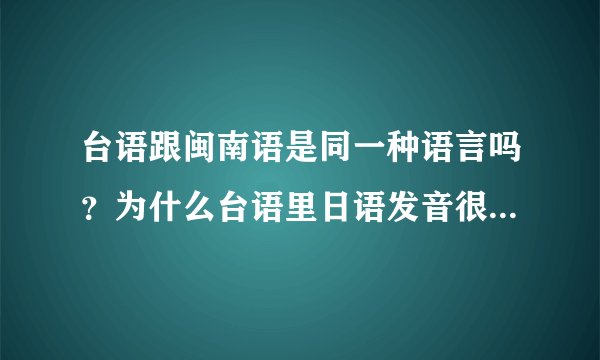 台语跟闽南语是同一种语言吗？为什么台语里日语发音很多？台语又有哪些是日语发音的词